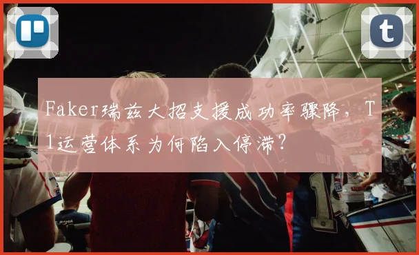 Faker瑞兹大招支援成功率骤降,T1运营体系为何陷入停滞?