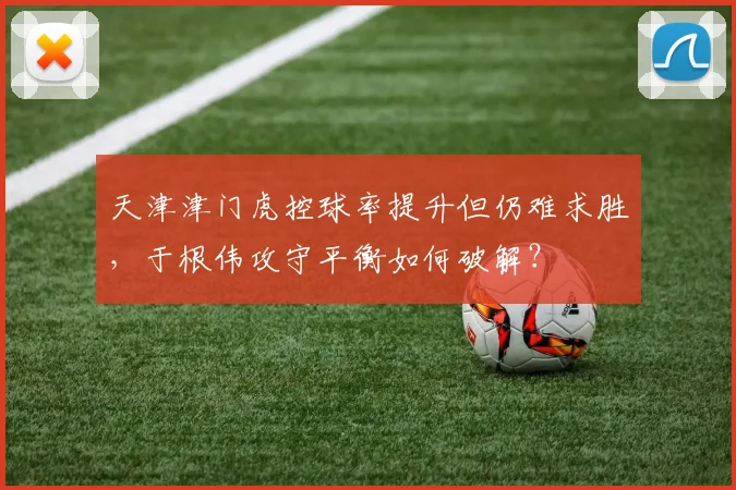天津津门虎控球率提升但仍难求胜，于根伟攻守平衡如何破解？