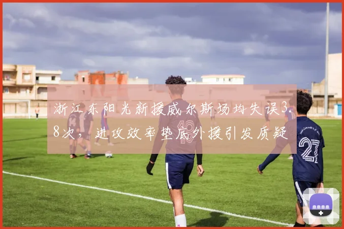 浙江东阳光新援威尔斯场均失误3.8次，进攻效率垫底外援引发质疑