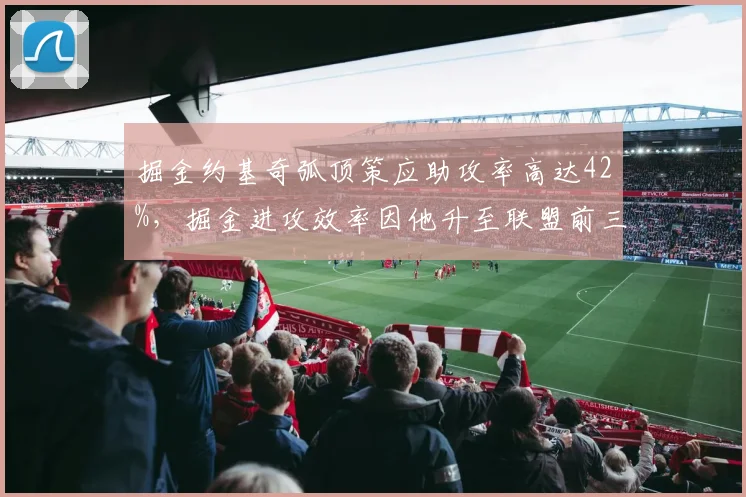 掘金约基奇弧顶策应助攻率高达42%,掘金进攻效率因他升至联盟前三