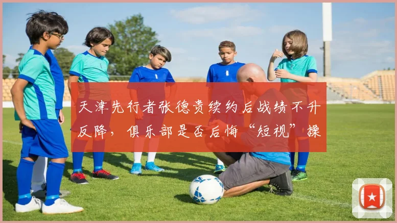 天津先行者张德贵续约后战绩不升反降，俱乐部是否后悔“短视”操作？