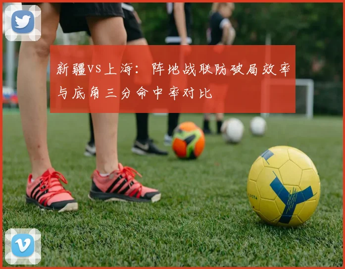 新疆vs上海：阵地战联防破局效率与底角三分命中率对比