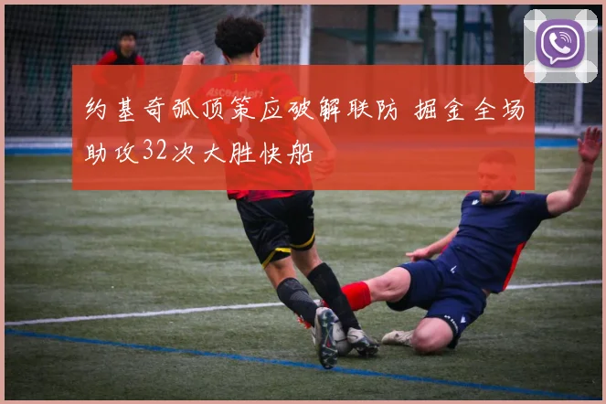 约基奇弧顶策应破解联防 掘金全场助攻32次大胜快船